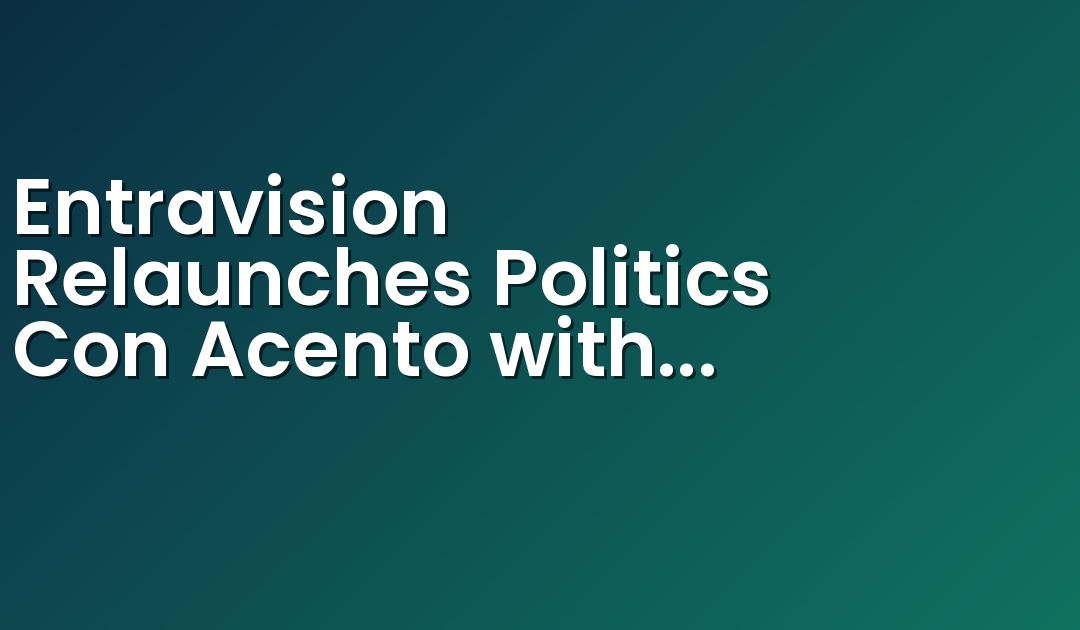 Entravision Relaunches Politics Con Acento with Expanded TV and Digital Distribution