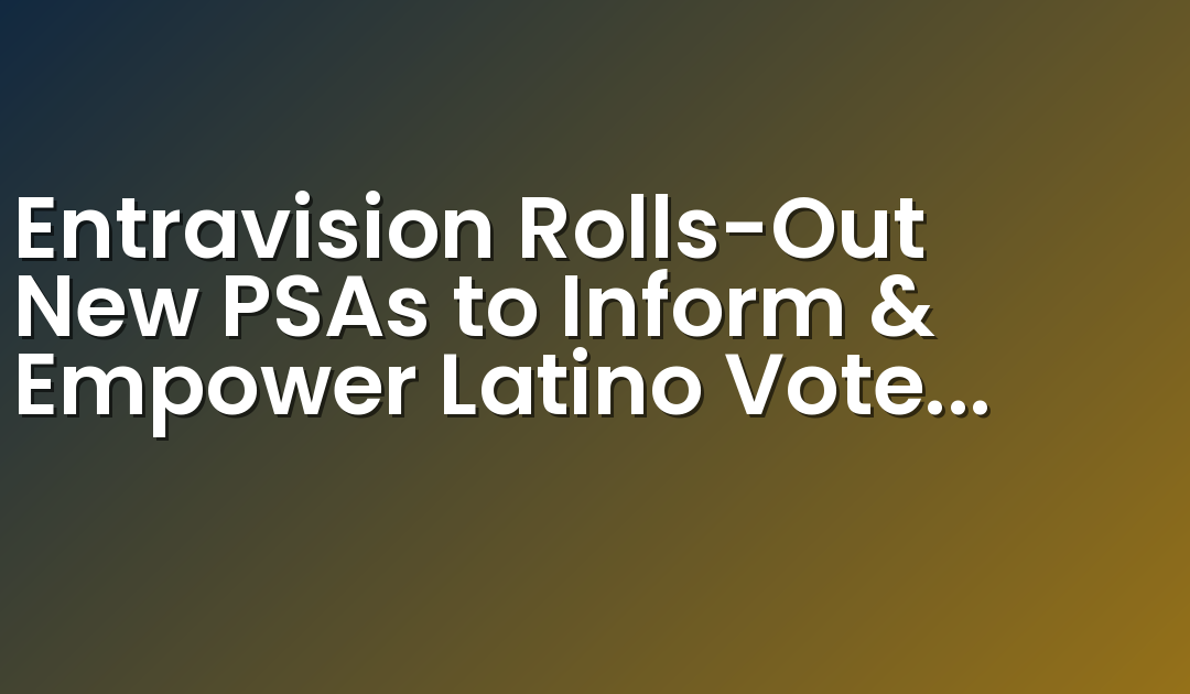 Entravision Rolls-Out New PSAs to Inform & Empower Latino Voters on California’s Nov 4th Special Election