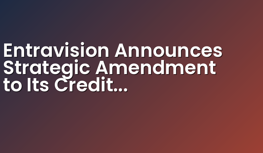 Entravision Announces Strategic Amendment to Its Credit Agreement
