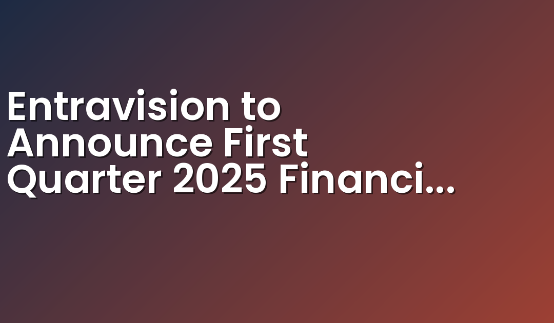 Entravision to Announce First Quarter 2025 Financial Results