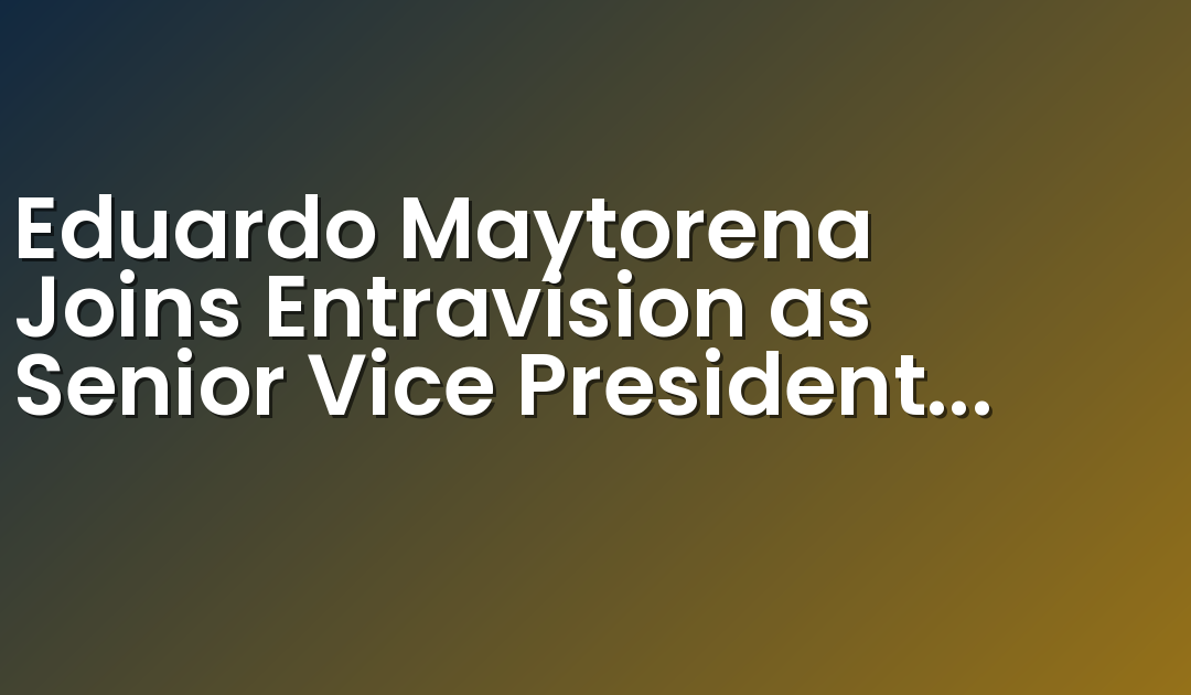 Eduardo Maytorena Joins Entravision as Senior Vice President and General Sales Manager for Los Angeles