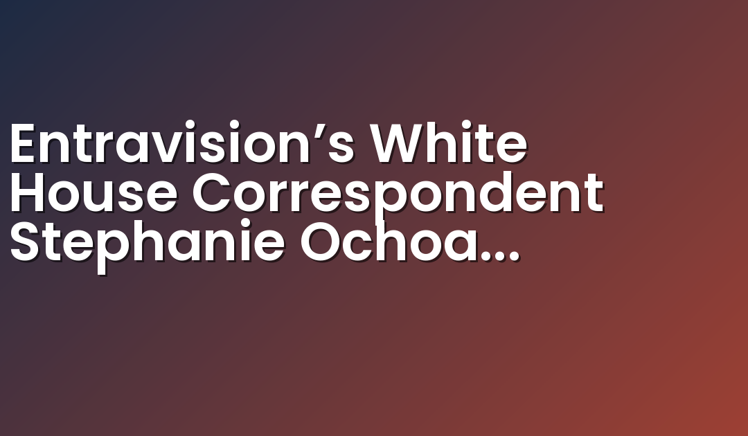 Entravision’s White House Correspondent Stephanie Ochoa Honored with 2024 Foreign Press Excellence Award