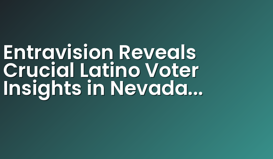 Entravision Reveals Crucial Latino Voter Insights in Nevada and South Texas Ahead of the 2024 Elections