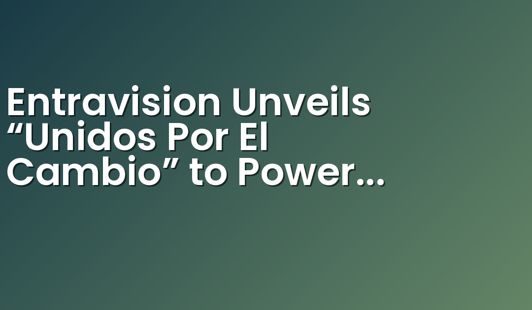 Entravision Unveils “Unidos Por El Cambio” to Power Latino Voter Turnout in 2024 Elections