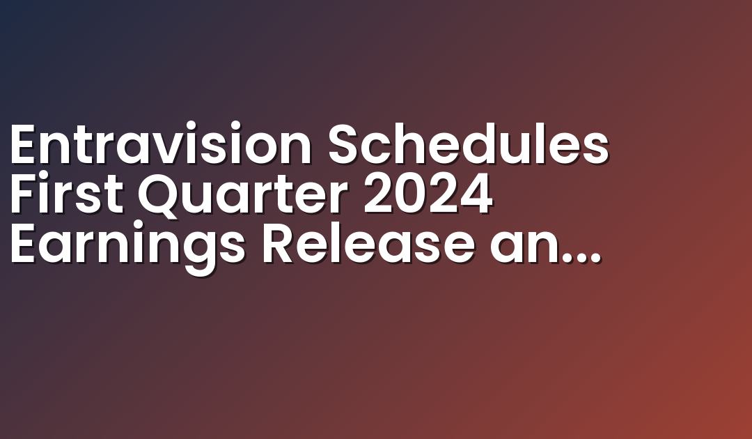 Entravision Schedules First Quarter 2024 Earnings Release and Conference Call