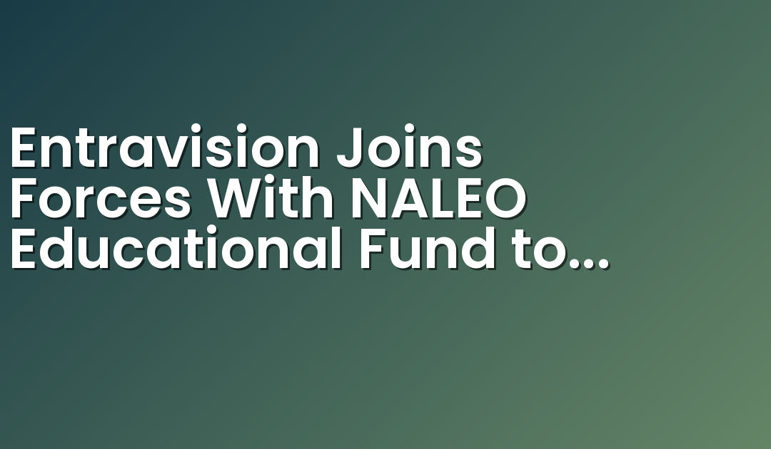 Entravision Joins Forces With NALEO Educational Fund to Bolster Latino Participation in the 2024 November Presidential Election