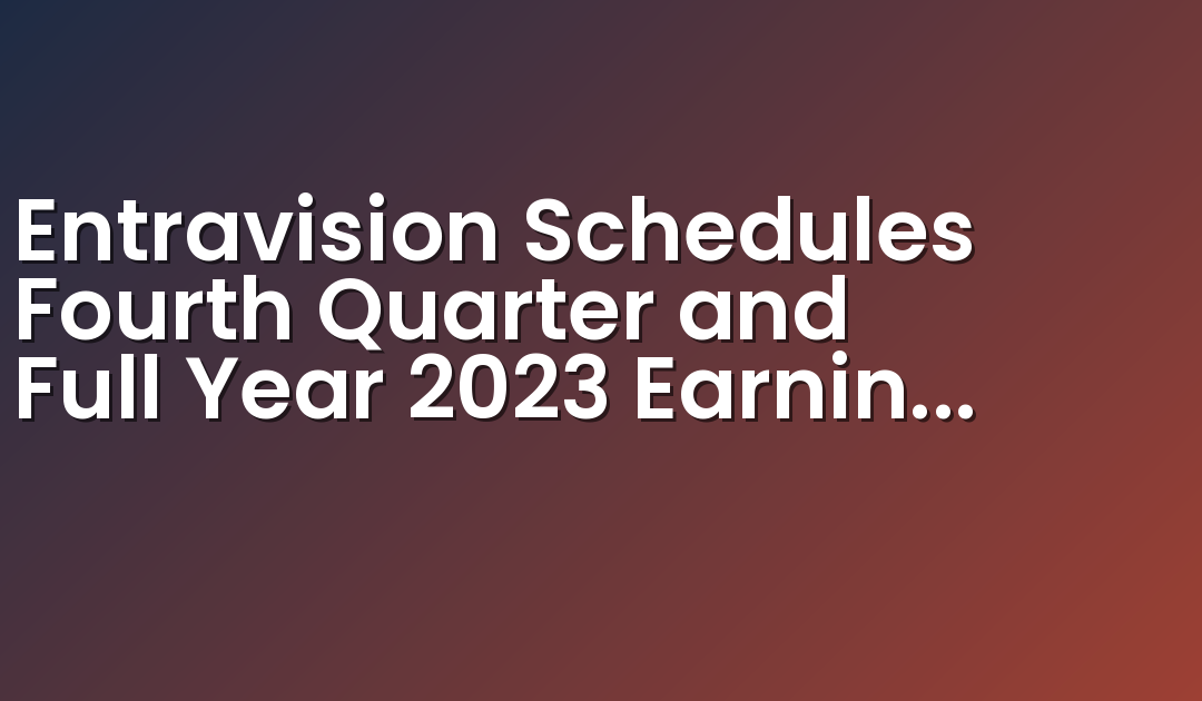 Entravision Schedules Fourth Quarter and Full Year 2023 Earnings Release and Conference Call