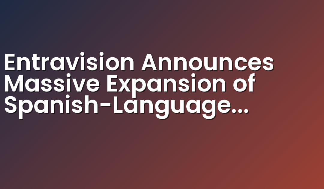 Entravision Announces Massive Expansion of Spanish-Language News Coverage