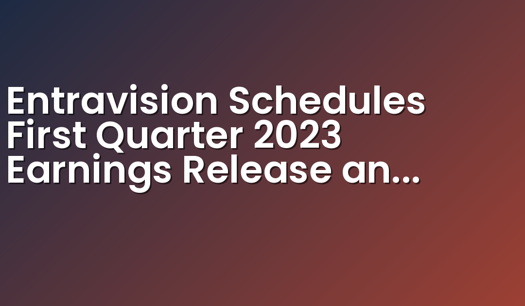 Entravision Schedules First Quarter 2023 Earnings Release and Conference Call