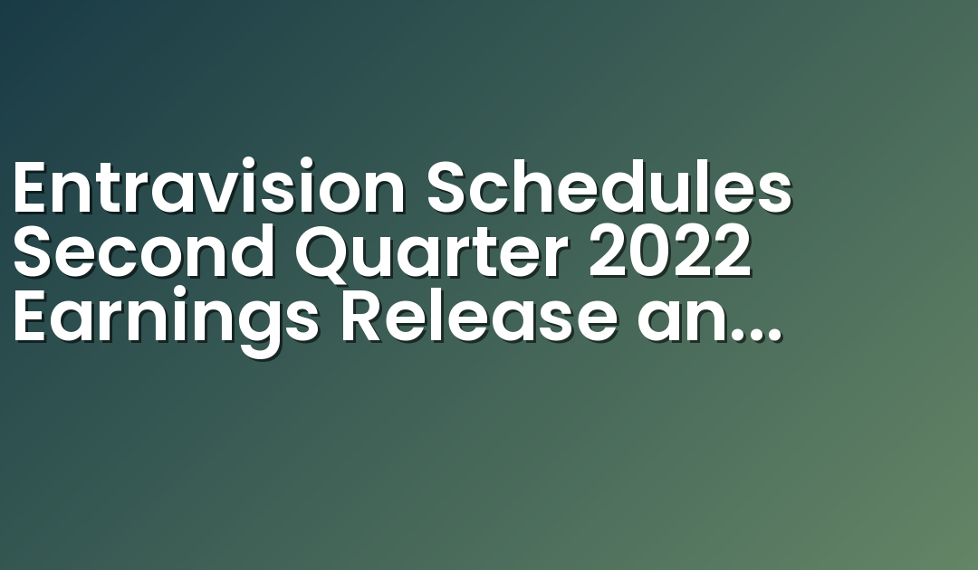 Entravision Schedules Second Quarter 2022 Earnings Release and Conference Call