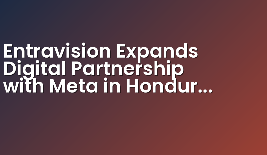 Entravision Expands Digital Partnership with Meta in Honduras and El Salvador Bringing Latin American Partnership to 11 Countries