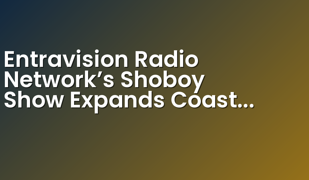 Entravision Radio Network’s Shoboy Show Expands Coast to Coast Coverage with Four New Affiliates