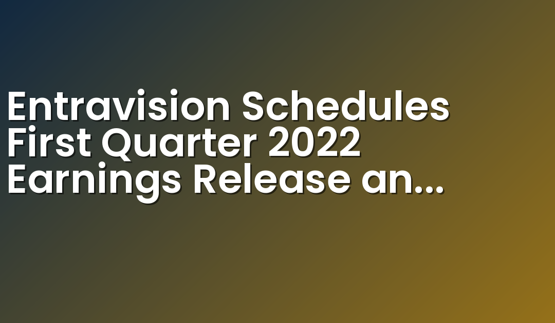 Entravision Schedules First Quarter 2022 Earnings Release and Conference Call