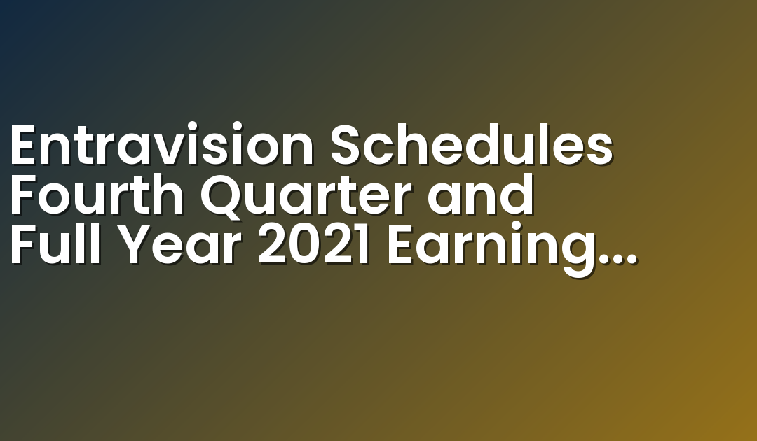Entravision Schedules Fourth Quarter and Full Year 2021 Earnings Release and Conference Call