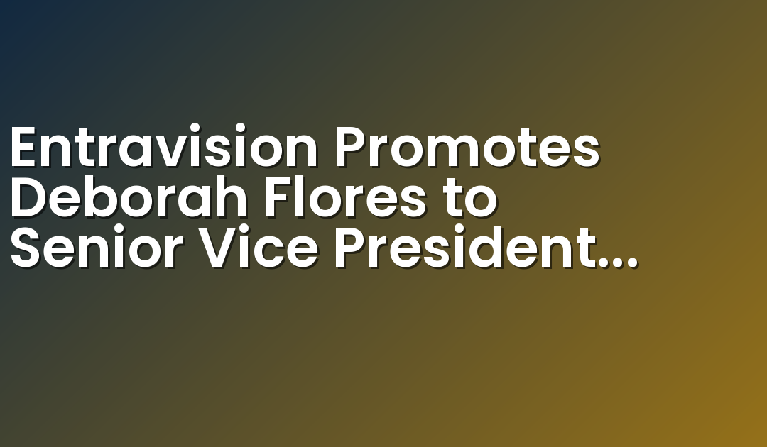 Entravision Promotes Deborah Flores to Senior Vice President of Integrated Marketing Solutions for the Rio Grande Valley, TX