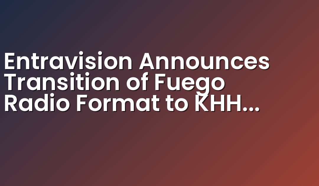 Entravision Announces Transition of Fuego Radio Format to KHHM 101.9 FM Sacramento