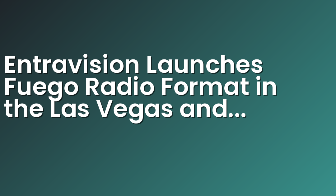 Entravision Launches Fuego Radio Format in the Las Vegas and Palm Springs Markets