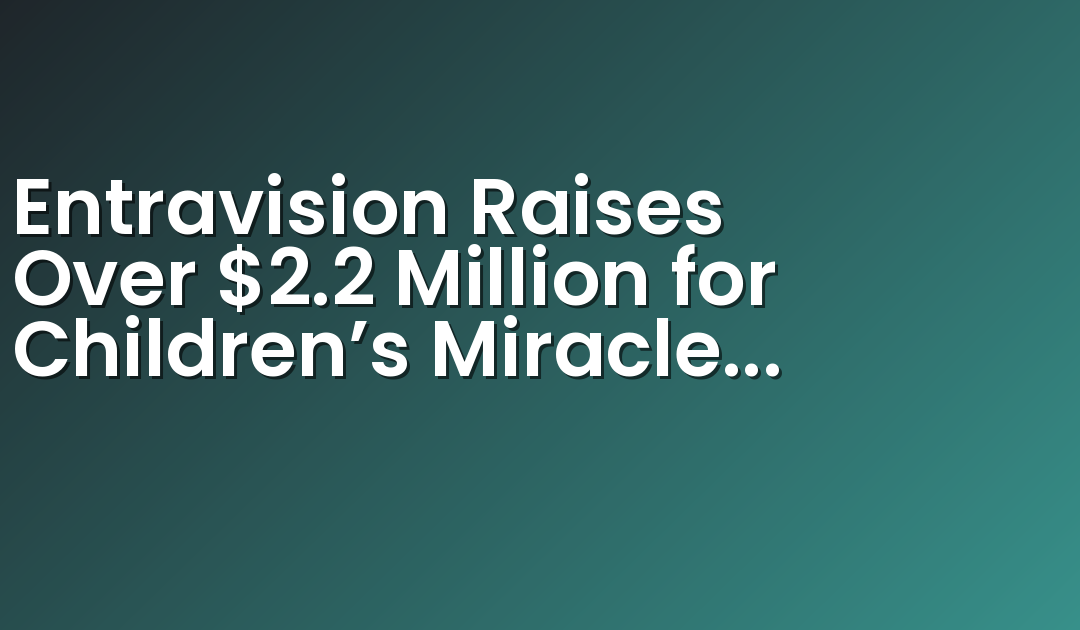 Entravision Raises Over $2.2 Million for Children’s Miracle Network Hospitals