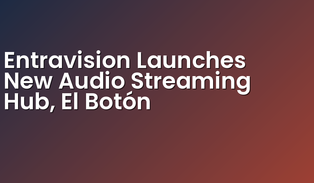 Entravision Launches New Audio Streaming Hub, El Botón