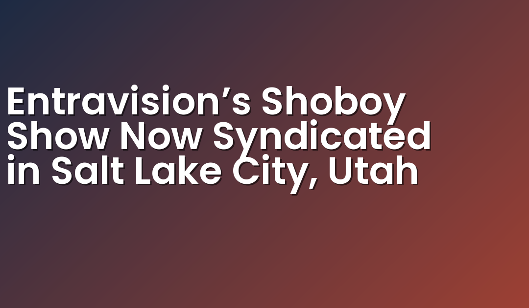 Entravision’s Shoboy Show Now Syndicated in Salt Lake City, Utah