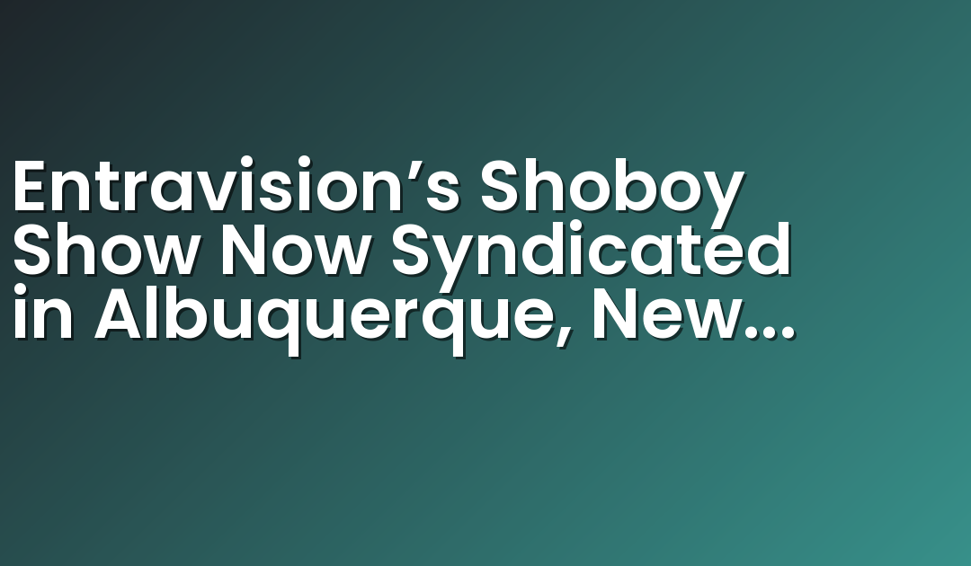 Entravision’s Shoboy Show Now Syndicated in Albuquerque, New Mexico