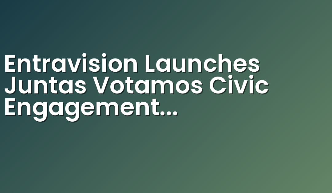 Entravision Launches Juntas Votamos Civic Engagement Campaign