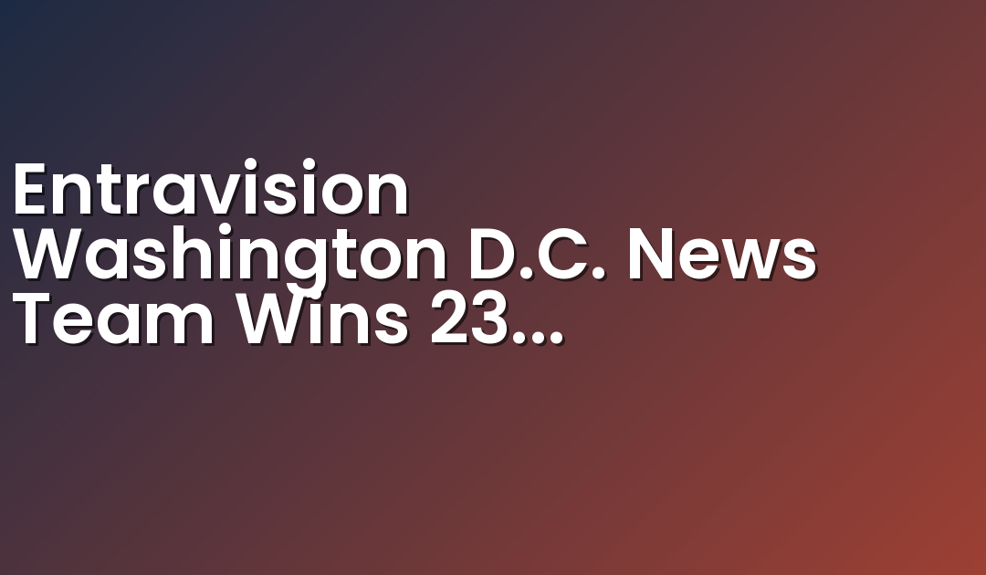 Entravision Washington D.C. News Team Wins 23 Regional Emmy® Awards in 9 Categories