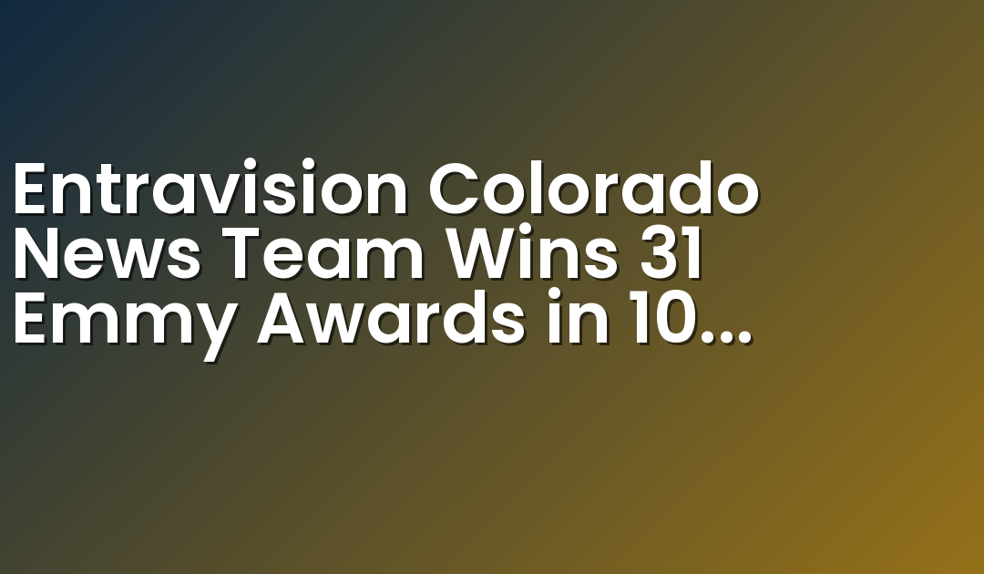 Entravision Colorado News Team Wins 31 Emmy Awards in 10 Categories
