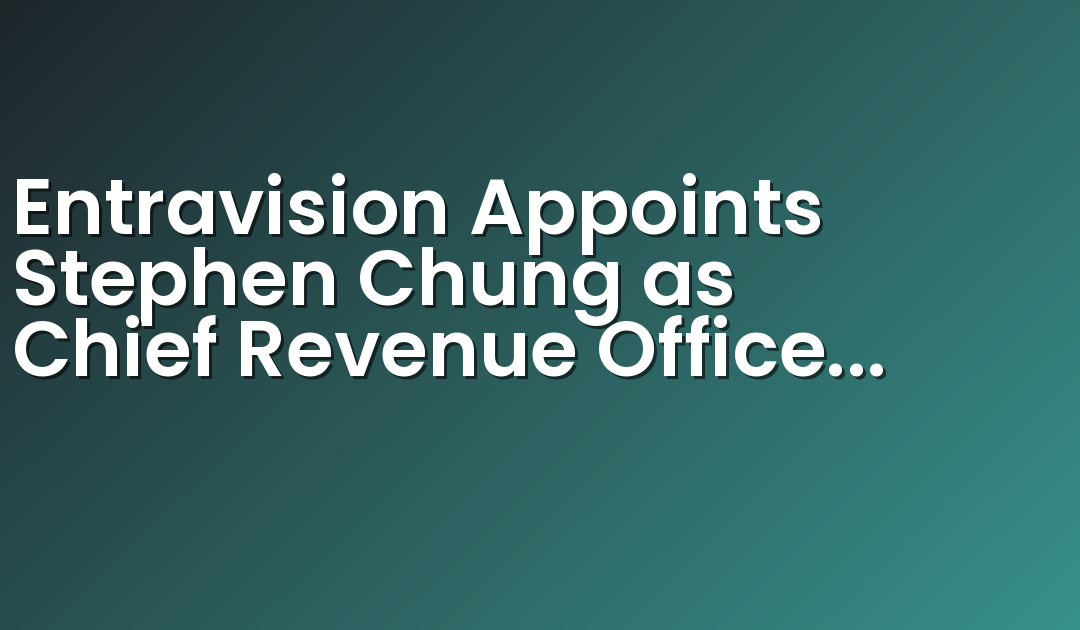 Entravision Appoints Stephen Chung as Chief Revenue Officer for Its International Digital Business
