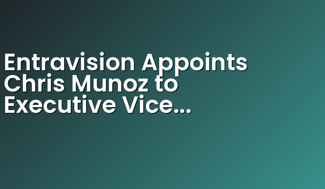 Entravision Appoints Chris Munoz to Executive Vice President of National Sales