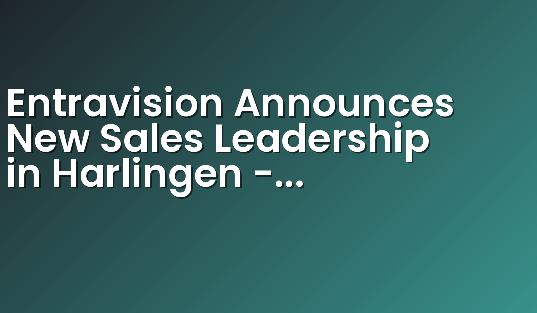Entravision Announces New Sales Leadership in Harlingen – Brownsville – McAllen, TX