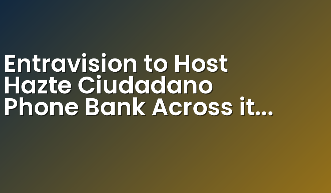 Entravision to Host Hazte Ciudadano Phone Bank Across its Television News Stations in 17 Markets