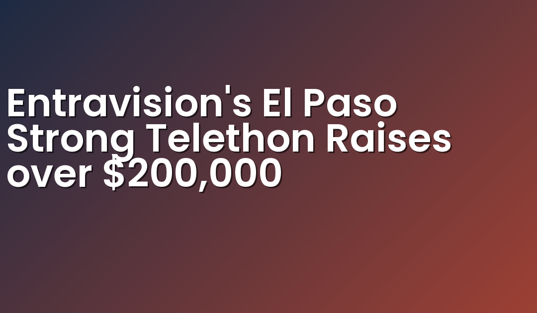 Entravision’s El Paso Strong Telethon Raises over $200,000