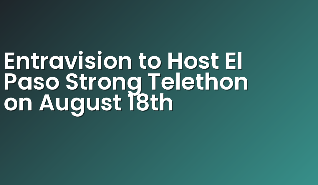 Entravision to Host El Paso Strong Telethon on August 18th