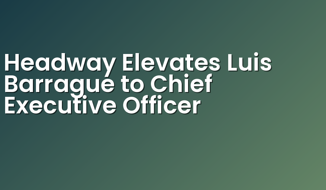 Headway Elevates Luis Barrague to Chief Executive Officer