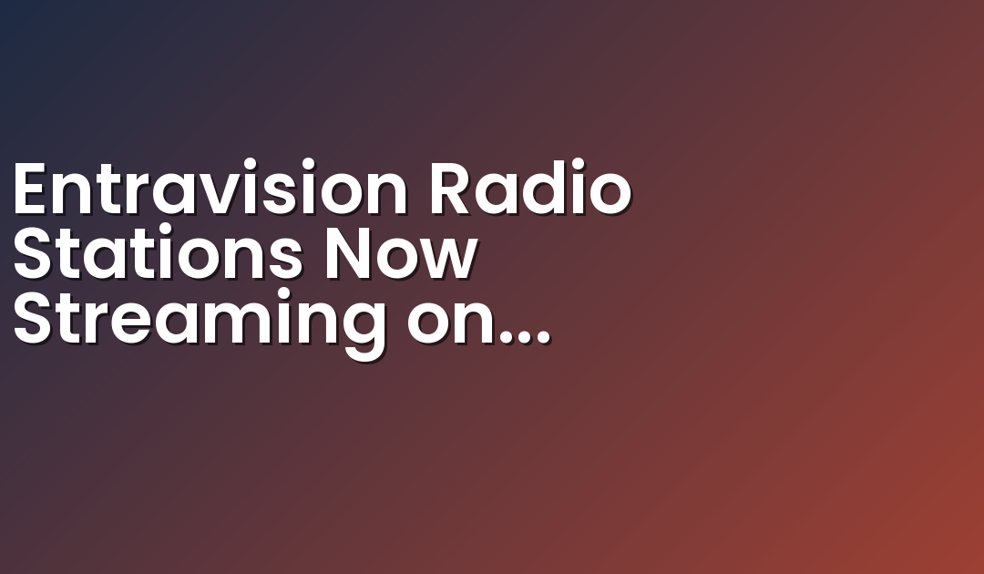Entravision Radio Stations Now Streaming on iHeartRadio