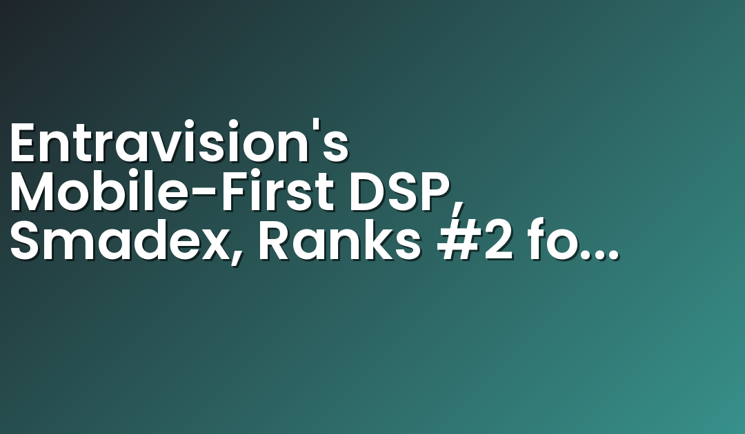 Entravision’s Mobile-First DSP, Smadex, Ranks #2 for Quality in Kochava Traffic Index