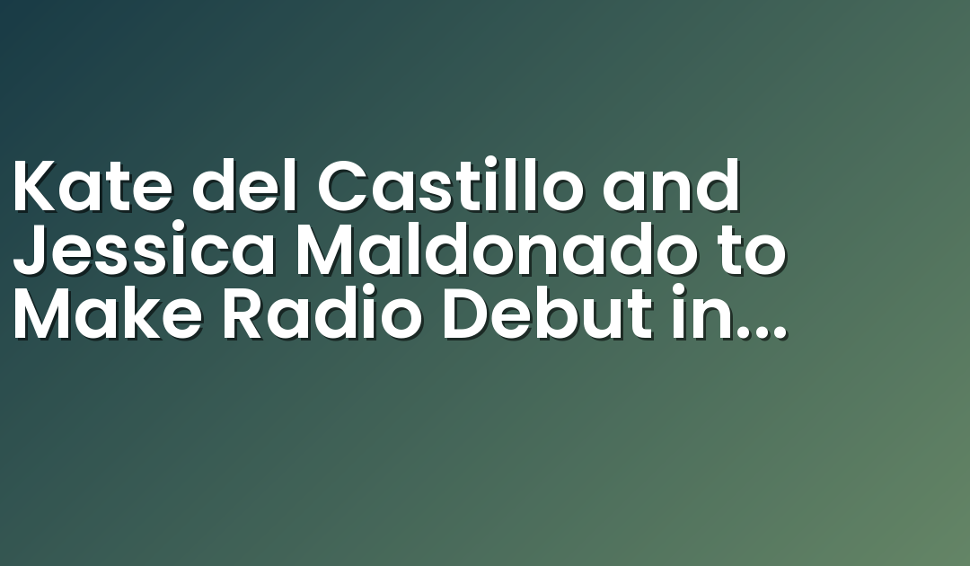 Kate del Castillo and Jessica Maldonado to Make Radio Debut in Exclusive Audio Partnership with Entravision Communications Corporation