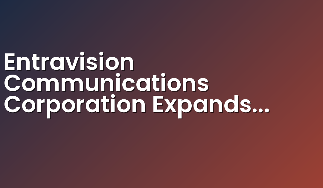 Entravision Communications Corporation Expands Reach of Entravision Solutions Platform