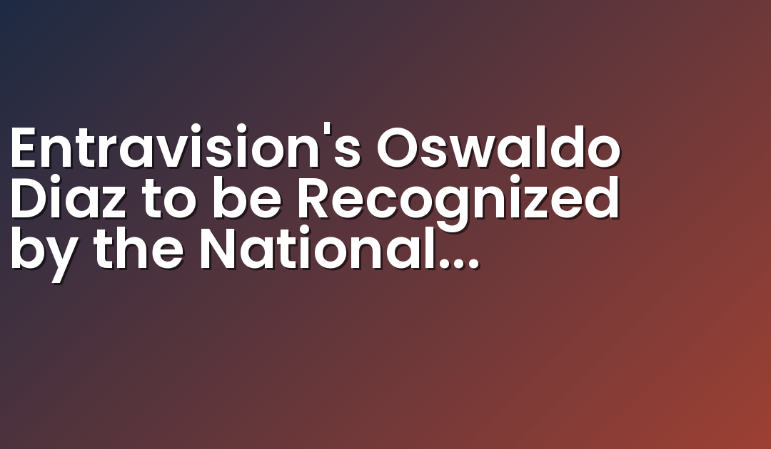 Entravision’s Oswaldo Diaz to be Recognized by the National Association of Broadcasters of Mexico, A.C. at the 2018 National Voice Awards