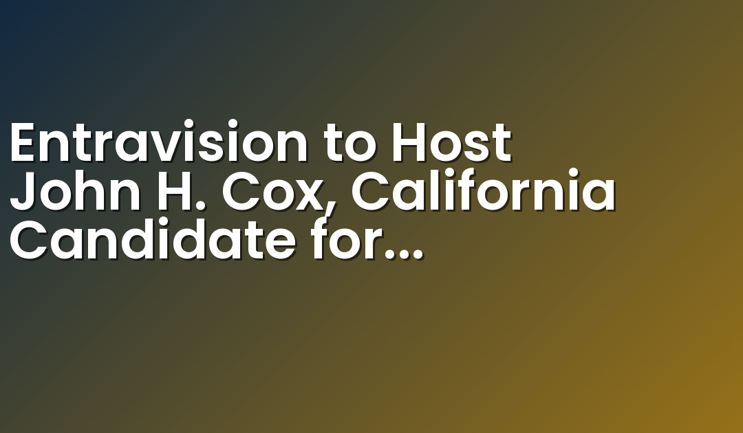 Entravision to Host John H. Cox, California Candidate for Governor, on Community Forum “Infórmate, VotaYA” with Broadcasts on its TV Station and Noticias Ya Platform Serving the San Diego Market