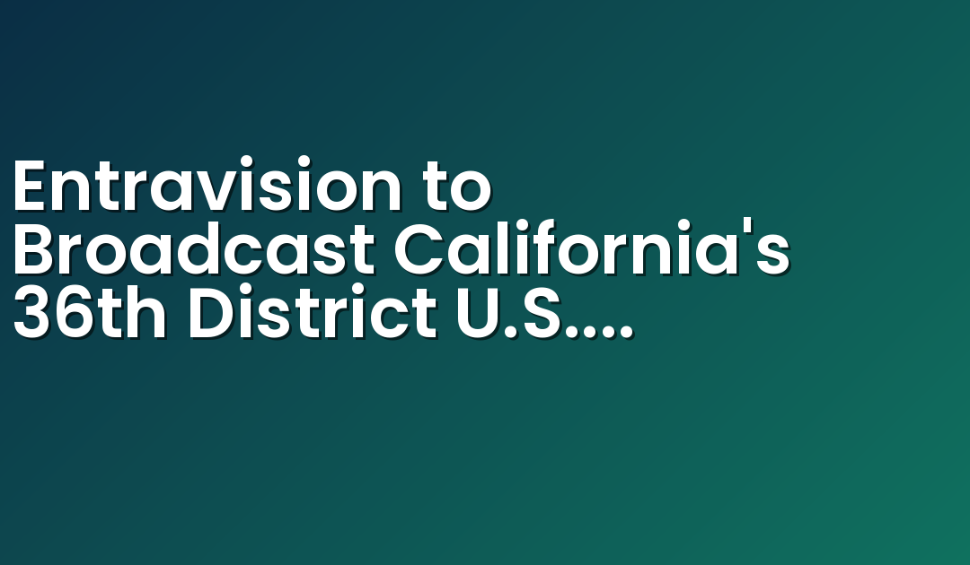 Entravision to Broadcast California’s 36th District U.S. Congressional Debate on its TV Stations Serving Palm Springs