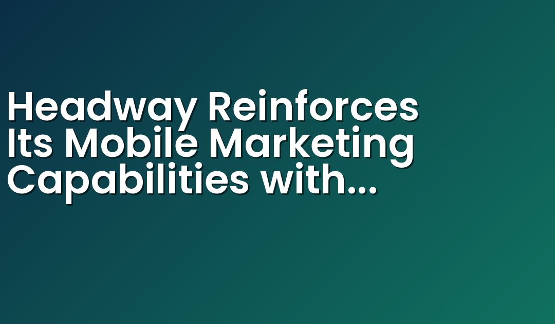 Headway Reinforces Its Mobile Marketing Capabilities with Acquisition of Mobile-First Programmatic Platform Smadex
