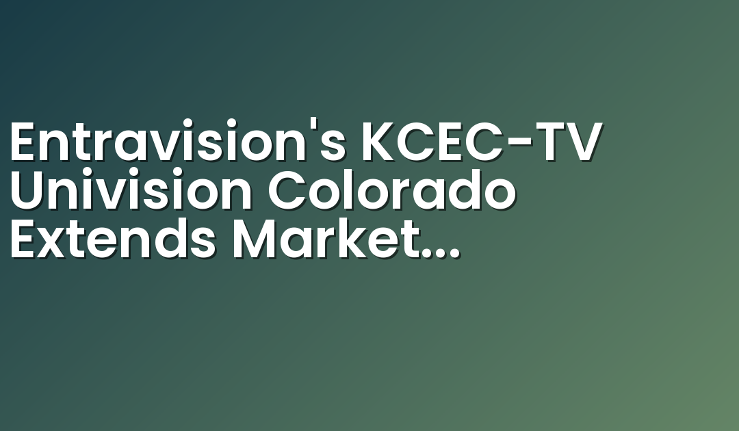 Entravision’s KCEC-TV Univision Colorado Extends Market Leadership as the Number One Spanish-Language TV Station During May Sweeps