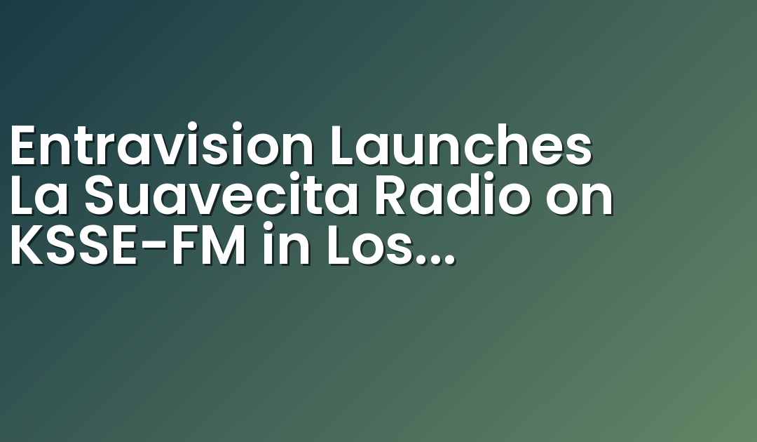 Entravision Launches La Suavecita Radio on KSSE-FM in Los Angeles