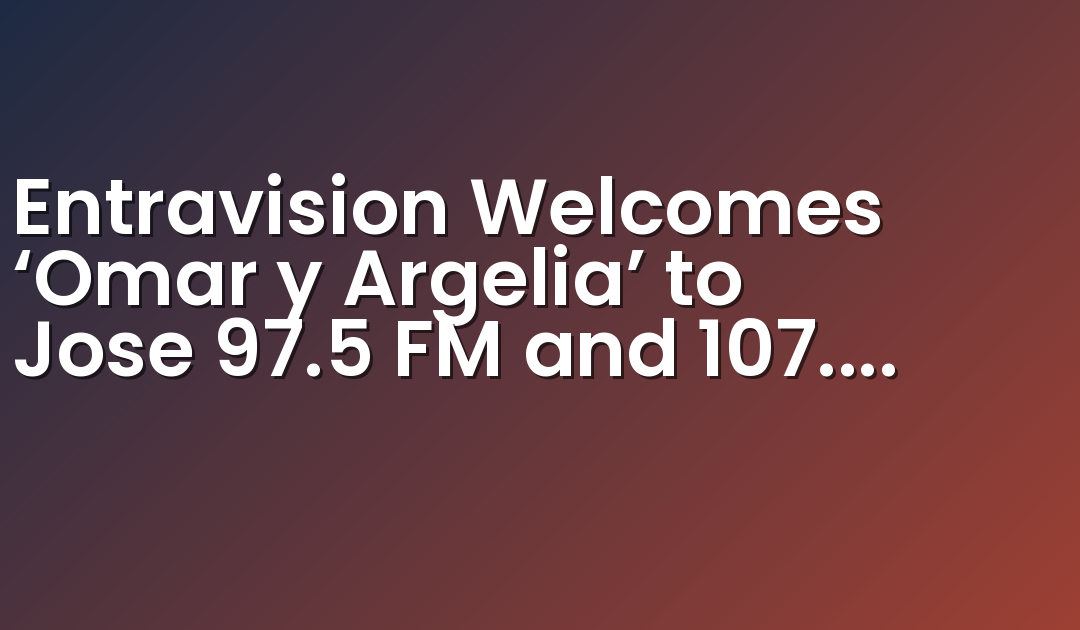 Entravision Welcomes ‘Omar y Argelia’ to Jose 97.5 FM and 107.1 FM in Los Angeles
