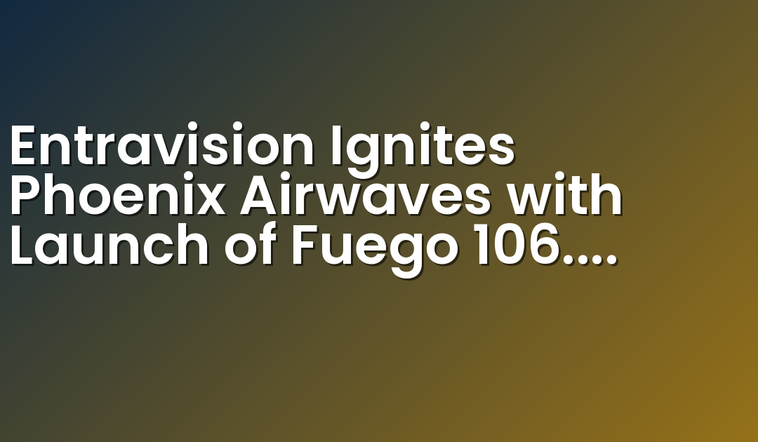 Entravision Ignites Phoenix Airwaves with Launch of Fuego 106.7 FM