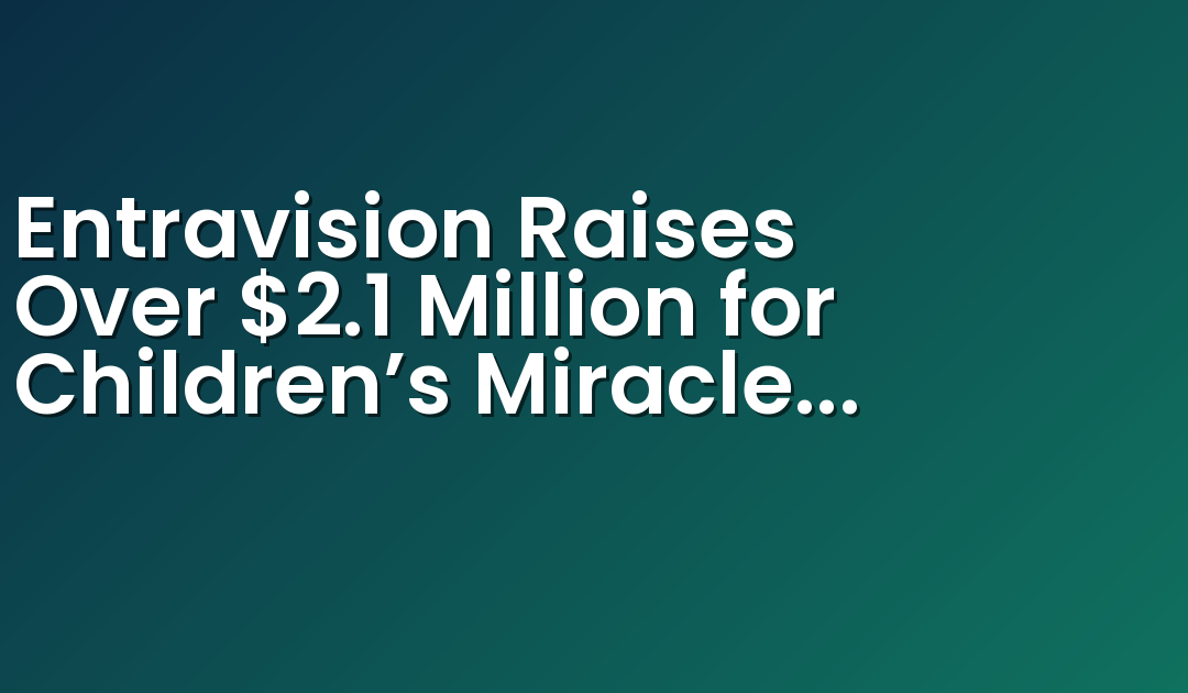 Entravision Raises Over $2.1 Million for Children’s Miracle Network Hospitals