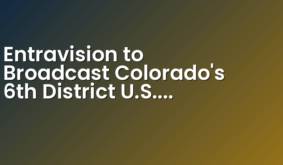 Entravision to Broadcast Colorado’s 6th District U.S. Congressional Debate on its TV Stations Serving the Denver Market