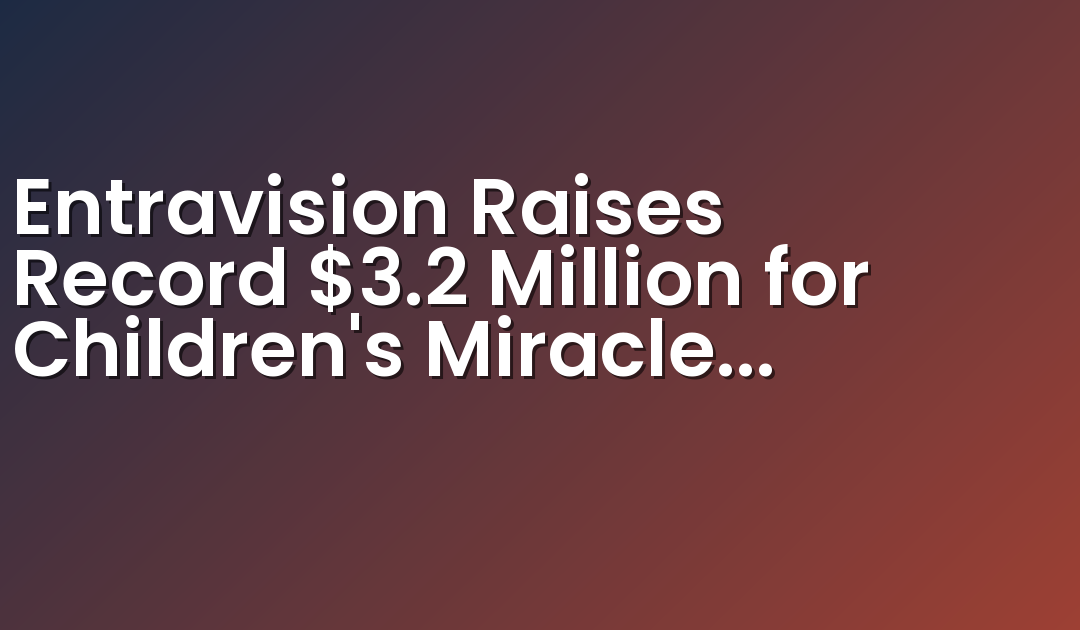 Entravision Raises Record $3.2 Million for Children’s Miracle Network Hospitals